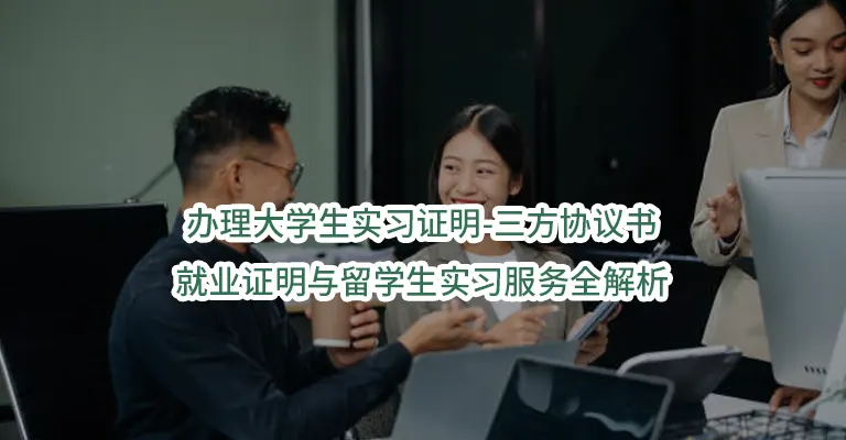 办理大学生实习证明-三方协议书-就业证明与留学生实习服务全解析